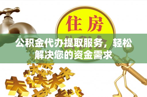古镇公积金代办提取服务，轻松解决您的资金需求