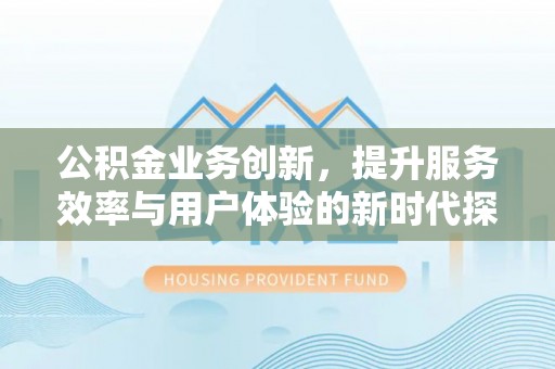 古镇公积金业务创新，提升服务效率与用户体验的新时代探索