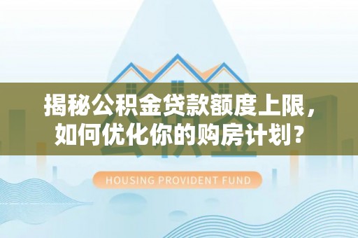 古镇揭秘公积金贷款额度上限，如何优化你的购房计划？