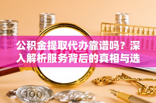 古镇公积金提取代办靠谱吗？深入解析服务背后的真相与选择指南