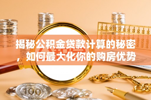 古镇揭秘公积金贷款计算的秘密，如何最大化你的购房优势