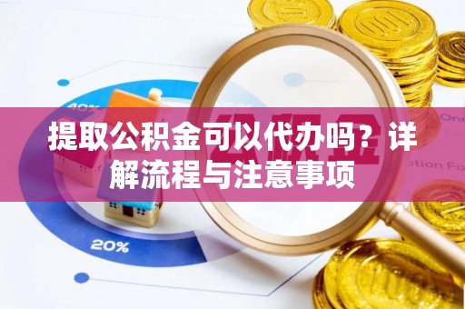 古镇提取公积金可以代办吗？详解流程与注意事项