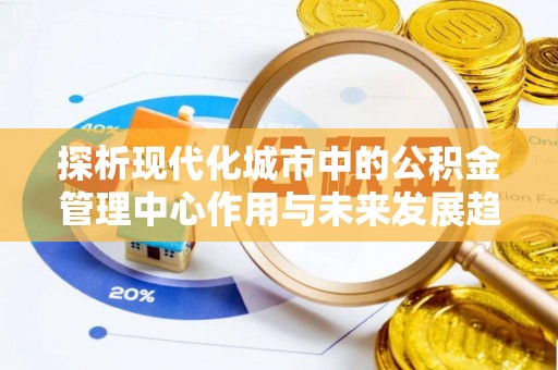 古镇探析现代化城市中的公积金管理中心作用与未来发展趋势