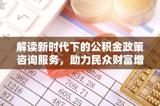 古镇解读新时代下的公积金政策咨询服务，助力民众财富增值与安居梦想
