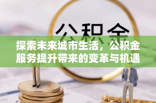 古镇探索未来城市生活，公积金服务提升带来的变革与机遇