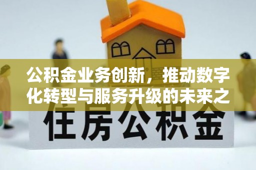 古镇公积金业务创新，推动数字化转型与服务升级的未来之路