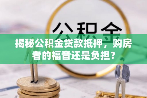 古镇揭秘公积金贷款抵押，购房者的福音还是负担？