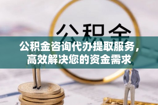 古镇公积金咨询代办提取服务，高效解决您的资金需求