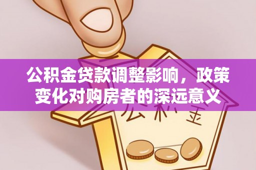 古镇公积金贷款调整影响，政策变化对购房者的深远意义