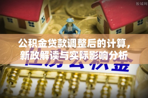 古镇公积金贷款调整后的计算，新政解读与实际影响分析
