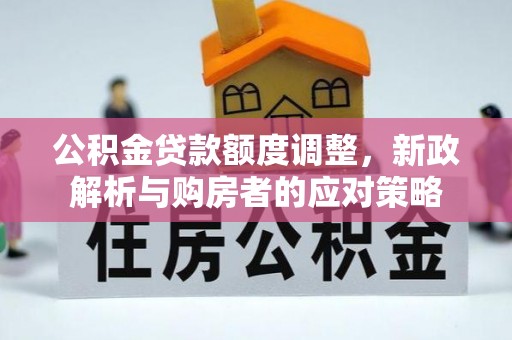 古镇公积金贷款额度调整，新政解析与购房者的应对策略