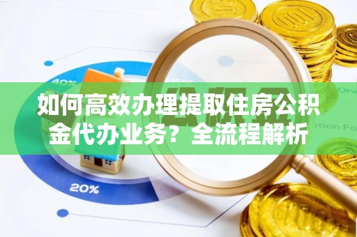 古镇如何高效办理提取住房公积金代办业务？全流程解析