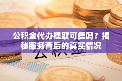 古镇公积金代办提取可信吗？揭秘服务背后的真实情况
