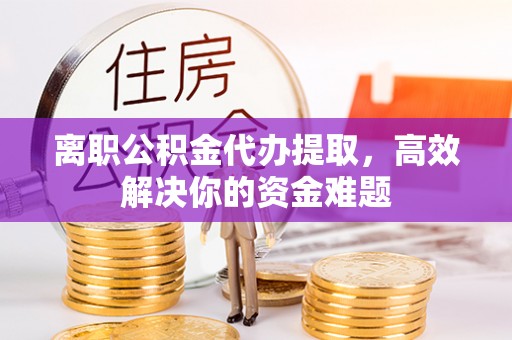 古镇离职公积金代办提取，高效解决你的资金难题