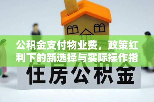 古镇公积金支付物业费，政策红利下的新选择与实际操作指南