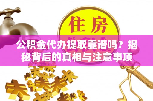 古镇公积金代办提取靠谱吗？揭秘背后的真相与注意事项