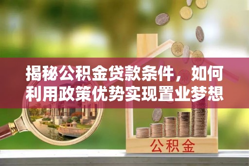 古镇揭秘公积金贷款条件，如何利用政策优势实现置业梦想