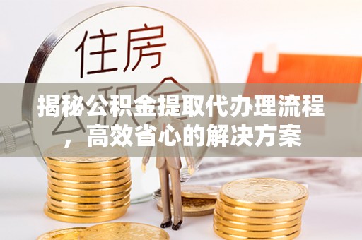 古镇揭秘公积金提取代办理流程，高效省心的解决方案