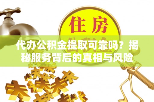 古镇代办公积金提取可靠吗？揭秘服务背后的真相与风险