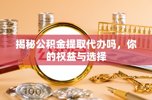 古镇揭秘公积金提取代办吗，你的权益与选择