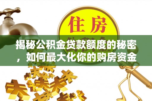 古镇揭秘公积金贷款额度的秘密，如何最大化你的购房资金