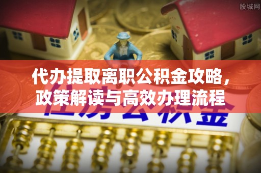 古镇代办提取离职公积金攻略，政策解读与高效办理流程