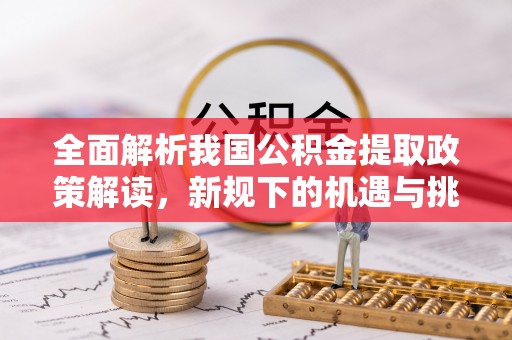 古镇全面解析我国公积金提取政策解读，新规下的机遇与挑战