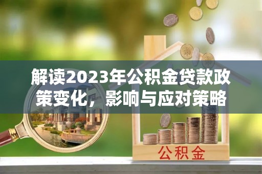 古镇解读2023年公积金贷款政策变化，影响与应对策略