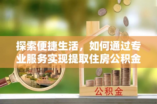 古镇探索便捷生活，如何通过专业服务实现提取住房公积金代办