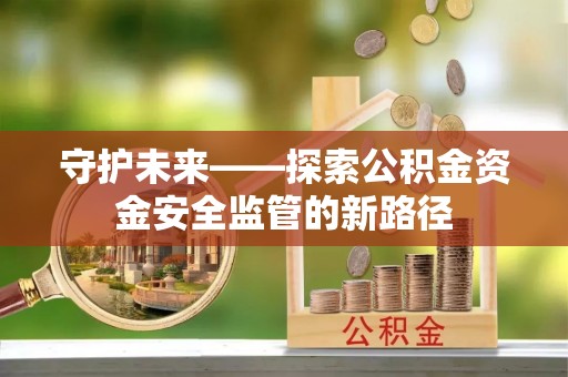古镇守护未来——探索公积金资金安全监管的新路径