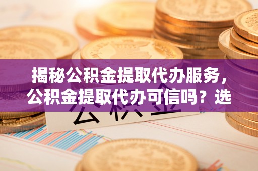 古镇揭秘公积金提取代办服务，公积金提取代办可信吗？选择前你需要知道的真相