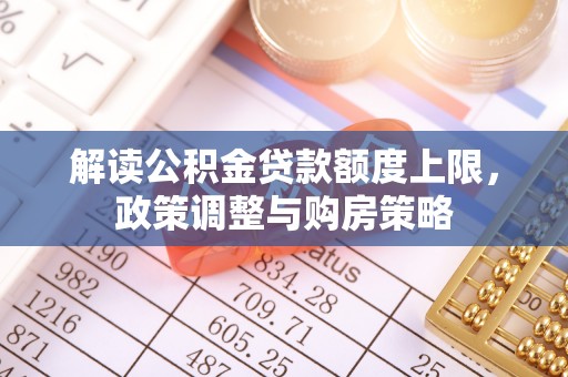 古镇解读公积金贷款额度上限，政策调整与购房策略
