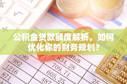 古镇公积金贷款额度解析，如何优化你的财务规划？