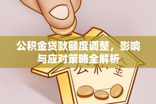 古镇公积金贷款额度调整，影响与应对策略全解析