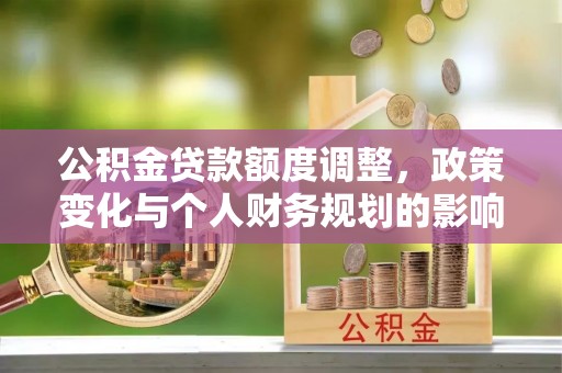 古镇公积金贷款额度调整，政策变化与个人财务规划的影响分析
