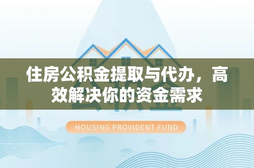 古镇住房公积金提取与代办，高效解决你的资金需求