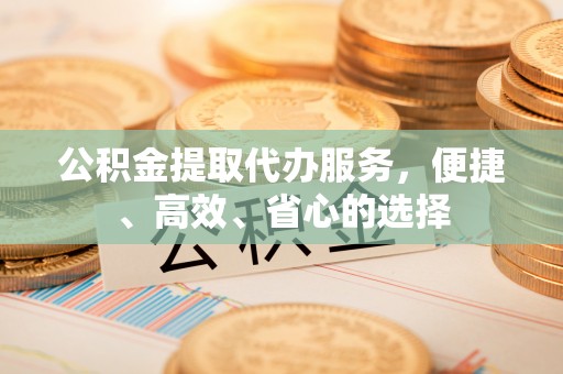 古镇公积金提取代办服务，便捷、高效、省心的选择