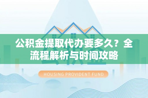 古镇公积金提取代办要多久？全流程解析与时间攻略
