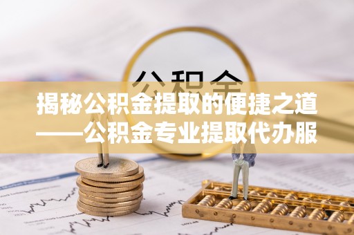 古镇揭秘公积金提取的便捷之道——公积金专业提取代办服务解析