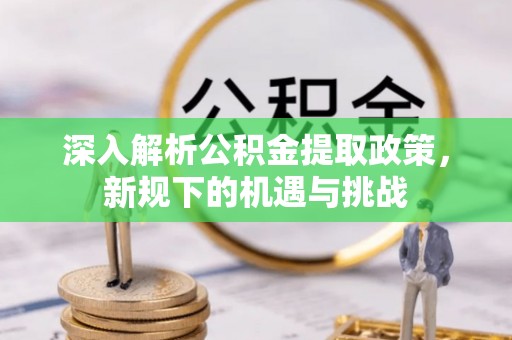 古镇深入解析公积金提取政策，新规下的机遇与挑战