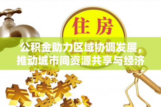 古镇公积金助力区域协调发展，推动城市间资源共享与经济均衡发展