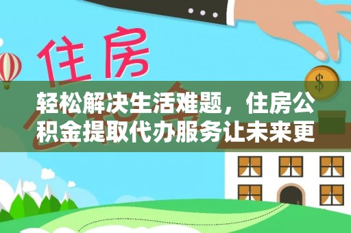 古镇轻松解决生活难题，住房公积金提取代办服务让未来更安心