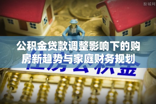 古镇公积金贷款调整影响下的购房新趋势与家庭财务规划