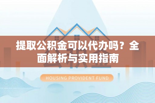 古镇提取公积金可以代办吗？全面解析与实用指南