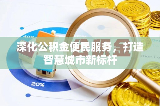 古镇深化公积金便民服务，打造智慧城市新标杆