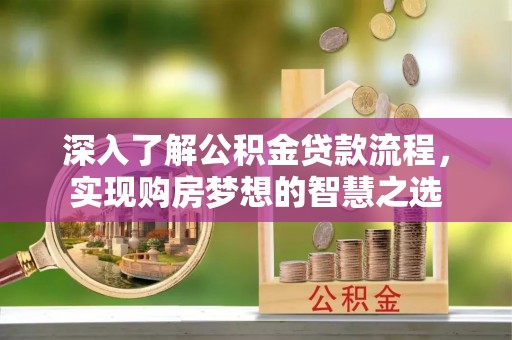 古镇深入了解公积金贷款流程，实现购房梦想的智慧之选