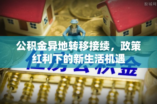 古镇公积金异地转移接续，政策红利下的新生活机遇