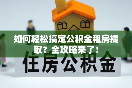 古镇如何轻松搞定公积金租房提取？全攻略来了！