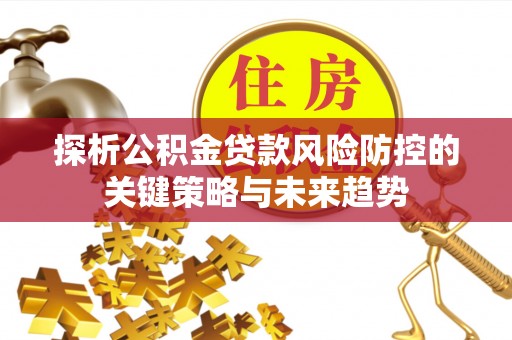 古镇探析公积金贷款风险防控的关键策略与未来趋势