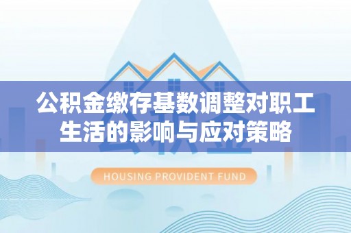 古镇公积金缴存基数调整对职工生活的影响与应对策略